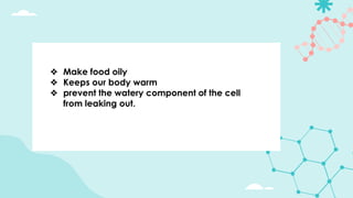 ❖ Make food oily
❖ Keeps our body warm
❖ prevent the watery component of the cell
from leaking out.
 
