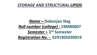 STORAGE AND STRUCTURAL LIPIDS
Name – Debanjan Nag
Roll number (college) - 19MB0007
Semester – 3rd Semester
Registration No. - 0291905030919
 