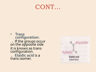 CONT…
• Trans
configuration:
. If the groups occur
on the opposite side
it is known as trans
configuration.
. Elaidic acid is a
trans isomer.
 