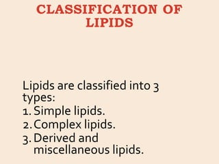 CLASSIFICATION OF
LIPIDS
Lipids are classified into 3
types:
1.Simple lipids.
2.Complex lipids.
3.Derived and
miscellaneous lipids.
 