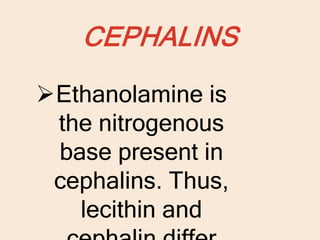 CEPHALINS
Ethanolamine is
the nitrogenous
base present in
cephalins. Thus,
lecithin and
 