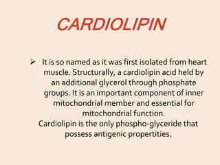 CARDIOLIPIN
 It is so named as it was first isolated from heart
muscle. Structurally, a cardiolipin acid held by
an additional glycerol through phosphate
groups. It is an important component of inner
mitochondrial member and essential for
mitochondrial function.
Cardiolipin is the only phospho-glyceride that
possess antigenic propertities.
 