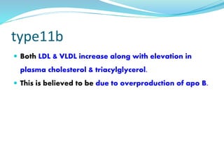 type11b
 Both LDL & VLDL increase along with elevation in
plasma cholesterol & triacylglycerol.
 This is believed to be due to overproduction of apo B.
 