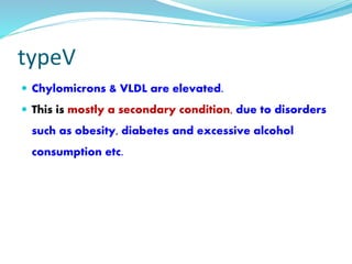 typeV
 Chylomicrons & VLDL are elevated.
 This is mostly a secondary condition, due to disorders
such as obesity, diabetes and excessive alcohol
consumption etc.
 