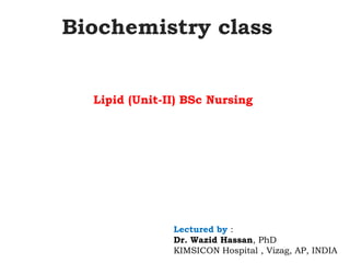 Lectured by :
Dr. Wazid Hassan, PhD
KIMSICON Hospital , Vizag, AP, INDIA
Biochemistry class
Lipid (Unit-II) BSc Nursing
 