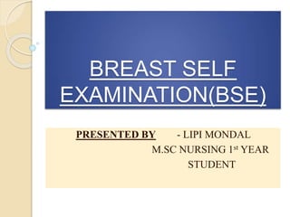 BREAST SELF
EXAMINATION(BSE)
PRESENTED BY - LIPI MONDAL
M.SC NURSING 1st YEAR
STUDENT
 
