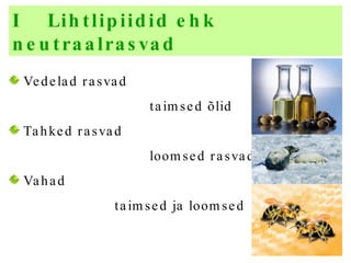 I  Lihtlipiidid  ehk neutraalrasvad Vedelad rasvad  taimsed õlid Tahked rasvad  loomsed rasvad Vahad  taimsed ja loomsed 