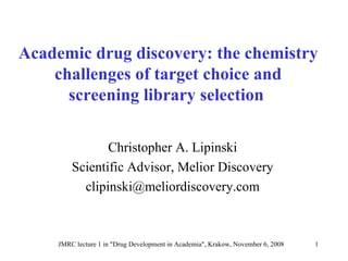 Academic drug discovery: the chemistry challenges of target choice and screening library selection   Christopher A. Lipinski Scientific Advisor, Melior Discovery [email_address] 