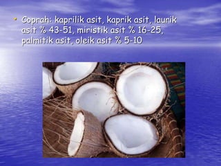 • Coprah: kaprilik asit, kaprik asit, laurik 
asit % 43-51, miristik asit % 16-25, 
palmitik asit, oleik asit % 5-10 
 