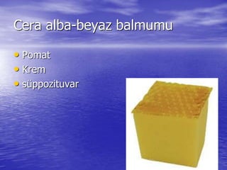 Cera alba-beyaz balmumu 
• Pomat 
• Krem 
• süppozituvar 
 