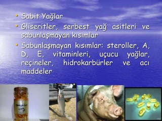 • Sabit Yağlar 
• Gliseritler, serbest yağ asitleri ve 
sabunlaşmayan kısımlar 
• Sabunlaşmayan kısımlar: steroller, A, 
D, E, vitaminleri, uçucu yağlar, 
reçineler, hidrokarbürler ve acı 
maddeler 
 
