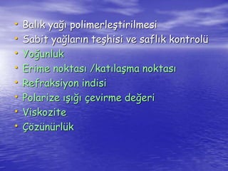 • Balık yağı polimerleştirilmesi 
• Sabit yağların teşhisi ve saflık kontrolü 
• Yoğunluk 
• Erime noktası /katılaşma noktası 
• Refraksiyon indisi 
• Polarize ışığı çevirme değeri 
• Viskozite 
• Çözünürlük 
 
