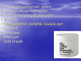 • Prunus amygdalus var. amara 
• Akdeniz ülkelerinde kültür 
• Kotiledonlardan yağ elde edilir 
• % 45-50 
• Oleik,palmitik, miristik, linoleik asit 
• Laksatif 
• Demülsan 
• Emoliyen 
• Cold Cream 
 