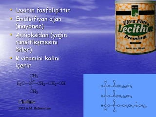 • Lesitin fosfolipittir 
• Emülsifiyan ajan 
(mayonez) 
• Antioksidan (yağın 
ransitleşmesini 
önler) 
• B vitamini kolini 
içerir 
 