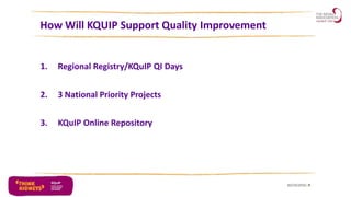 How Will KQUIP Support Quality Improvement
1. Regional Registry/KQuIP QI Days
2. 3 National Priority Projects
3. KQuIP Online Repository
30/10/2016 9
 