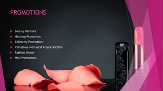 PROMOTIONS
 Beauty Parlours
 Hashtag Promotion
 Celebrity Promotions
 Initiatives with Acid Attack Victims
 Fashion Shows
 Mall Promotions
 