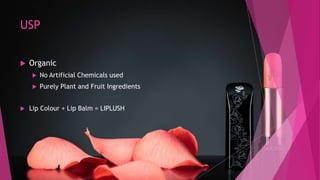USP
 Organic
 No Artificial Chemicals used
 Purely Plant and Fruit Ingredients
 Lip Colour + Lip Balm = LIPLUSH
 