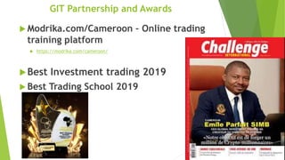 GIT Partnership and Awards
 Modrika.com/Cameroon – Online trading
training platform
 https://modrika.com/cameroon/
Best Investment trading 2019
 Best Trading School 2019
 