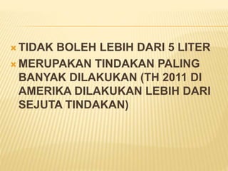 TIDAK BOLEH LEBIH DARI 5 LITER 
MERUPAKAN TINDAKAN PALING 
BANYAK DILAKUKAN (TH 2011 DI 
AMERIKA DILAKUKAN LEBIH DARI 
SEJUTA TINDAKAN) 
 