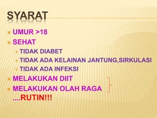 SYARAT 
 UMUR >18 
 SEHAT 
 TIDAK DIABET 
 TIDAK ADA KELAINAN JANTUNG,SIRKULASI 
 TIDAK ADA INFEKSI 
 MELAKUKAN DIIT 
 MELAKUKAN OLAH RAGA 
....RUTIN!!! 
 