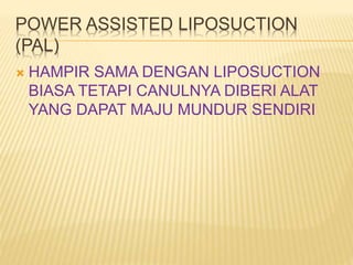 POWER ASSISTED LIPOSUCTION 
(PAL) 
 HAMPIR SAMA DENGAN LIPOSUCTION 
BIASA TETAPI CANULNYA DIBERI ALAT 
YANG DAPAT MAJU MUNDUR SENDIRI 
 