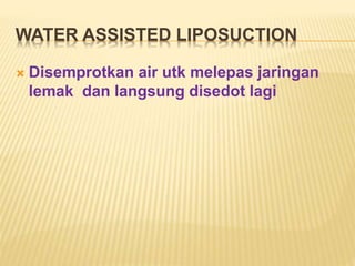 WATER ASSISTED LIPOSUCTION 
 Disemprotkan air utk melepas jaringan 
lemak dan langsung disedot lagi 
 