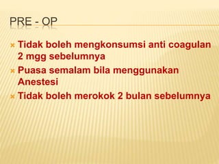 PRE - OP 
 Tidak boleh mengkonsumsi anti coagulan 
2 mgg sebelumnya 
 Puasa semalam bila menggunakan 
Anestesi 
 Tidak boleh merokok 2 bulan sebelumnya 
 