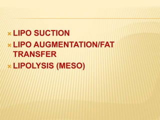 LIPO SUCTION 
LIPO AUGMENTATION/FAT 
TRANSFER 
LIPOLYSIS (MESO) 
 