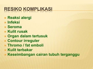 RESIKO KOMPLIKASI 
 Reaksi alergi 
 Infeksi 
 Seroma 
 Kulit rusak 
 Organ dalam tertusuk 
 Contour irreguler 
 Thromo / fat emboli 
 Kulit terbakar 
 Keseimbangan cairan tubuh terganggu 
 