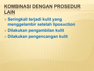 KOMBINASI DENGAN PROSEDUR 
LAIN 
 Seringkali terjadi kulit yang 
menggelambir setelah liposuction 
 Dilakukan pengambilan kulit 
 Dilakukan pengencangan kulit 
 