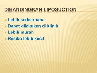 DIBANDINGKAN LIPOSUCTION 
 Lebih sedeerhana 
 Dapat dilakukan di klinik 
 Lebih murah 
 Resiko lebih kecil 
 