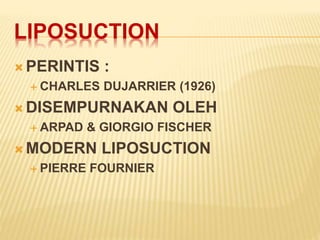 LIPOSUCTION 
PERINTIS : 
 CHARLES DUJARRIER (1926) 
DISEMPURNAKAN OLEH 
 ARPAD & GIORGIO FISCHER 
MODERN LIPOSUCTION 
 PIERRE FOURNIER 
 