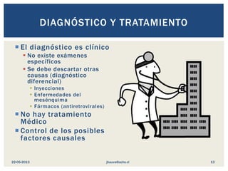  El diagnóstico es clínico
 No existe exámenes
específicos
 Se debe descartar otras
causas (diagnóstico
diferencial)
 Inyecciones
 Enfermedades del
mesénquima
 Fármacos (antiretrovirales)
 No hay tratamiento
Médico
 Control de los posibles
factores causales
DIAGNÓSTICO Y TRATAMIENTO
jhauva@achs.cl22-05-2013 13
 