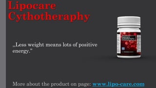 Lipocare Cythotheraphy 
More about the product on page: www.lipo-care.com 
,,Less weight means lots of positive energy.”  