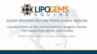 EQUINE ORTHOBIOLOGY AND TRANSLATIONAL MEDICINE
A presentation of the science behind Lipogems Equine
with supporting equine case studies
By Martin ffrench Blake, Dr Tim Watson & Prof Stefano Olgiati
 