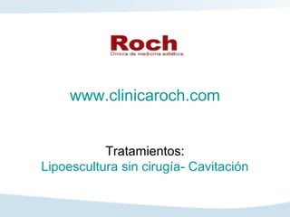 www.clinicaroch.com


           Tratamientos:
Lipoescultura sin cirugía- Cavitación
 