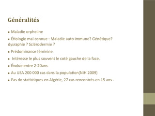 Définition
Maladie caractérisée par une atrophie progressive des structures
sous-cutanées, cutanées, musculaires et osseuses de l’hémiface.
 