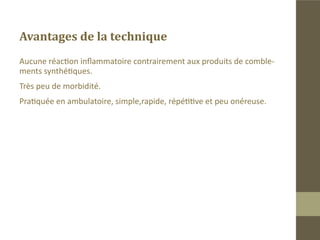 Les inconvénients:
„„ Parfois on est appelé à combler une seconde fois en cas de résorption
apparente.
„„ Il est important de noter que la graisse injectée garde les mêmes pro-

priétés que celle du site donneur. Elle s’hypertrophie dès prise de poids.
Une liposuccion de correction est parfois nécessaire pour équilibrer les
deux joues.
 
