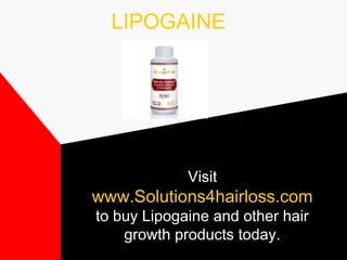 LIPOGAINE

Visit

www.Solutions4hairloss.com
to buy Lipogaine and other hair
growth products today.

 