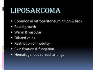 Liposarcoma
 Common in retroperitoneum, thigh & back
 Rapid growth
 Warm & vascular
 Dilated veins
 Restriction of mobility
 Skin fixation & fungation
 Hematogenous spread to lungs
 