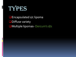 Types
 Encapsulated s/c lipoma
 Diffuse variety
 Multiple lipomas- Dercum’s d/s
 