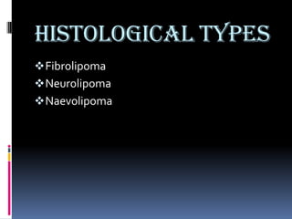 Histological types
 Fibrolipoma
 Neurolipoma
 Naevolipoma
 