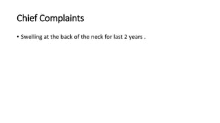 Chief Complaints
• Swelling at the back of the neck for last 2 years .
 