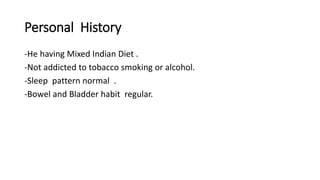Personal History
-He having Mixed Indian Diet .
-Not addicted to tobacco smoking or alcohol.
-Sleep pattern normal .
-Bowel and Bladder habit regular.
 