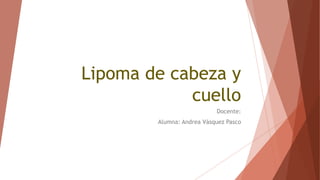Lipoma de cabeza y
cuello
Docente:
Alumna: Andrea Vásquez Pasco
 