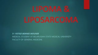 LIPOMA &
LIPOSARCOMA
BY FOTSO BENNIS MOUNIR
MEDICAL STUDENT AT BELARUSIAN STATE MEDICAL UNIVERSITY
FACULTY OF GENERAL MEDICINE
 
