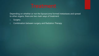 Treatment
Depending on whether or not the liposarcoma formed metastases and spread
to other organs, there are two main ways of treatment
1. Surgery
2. Combination between surgery and Radiation Therapy
 
