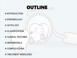 OUTLINE
INTRODUCTION
EPIDEMIOLOGY
AETIOLOGY
CLASSIFICATION
CLINICAL FEATURES
DIFFERENTIALS
COMPLICATIONS
TREATMENT MODALITIES
 