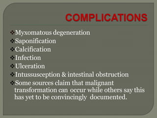 Myxomatous degeneration
Saponification
Calcification
Infection
Ulceration
Intussusception & intestinal obstruction
Some sources claim that malignant
transformation can occur while others say this
has yet to be convincingly documented.
 