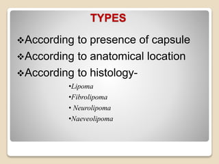 TYPES
According to presence of capsule
According to anatomical location
According to histology-
•Lipoma
•Fibrolipoma
• Neurolipoma
•Naeveolipoma
 